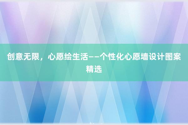 创意无限，心愿绘生活——个性化心愿墙设计图案精选