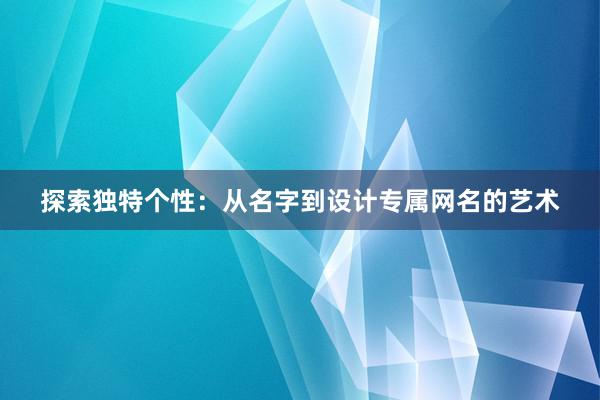 探索独特个性：从名字到设计专属网名的艺术