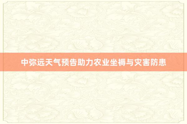 中弥远天气预告助力农业坐褥与灾害防患