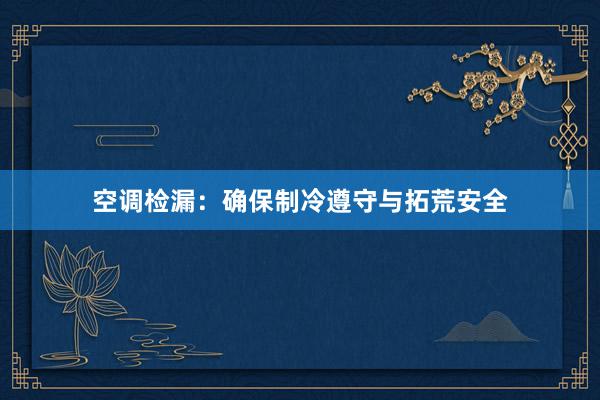 空调检漏：确保制冷遵守与拓荒安全